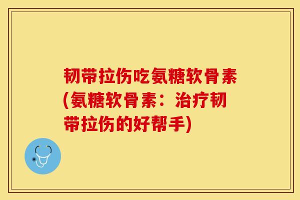 韧带拉伤吃氨糖软骨素(氨糖软骨素：治疗韧带拉伤的好帮手)