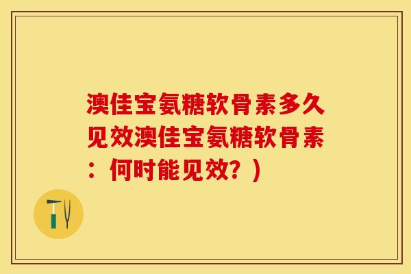 澳佳宝氨糖软骨素多久见效澳佳宝氨糖软骨素：何时能见效？)-第1张图片-关节保镖