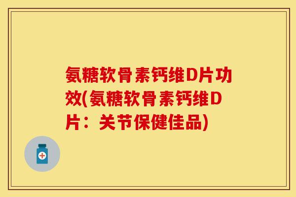 氨糖软骨素钙维D片功效(氨糖软骨素钙维D片：关节保健佳品)