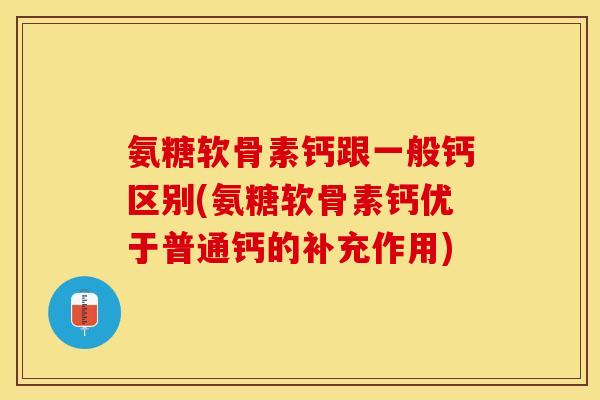 氨糖软骨素钙跟一般钙区别(氨糖软骨素钙优于普通钙的补充作用)