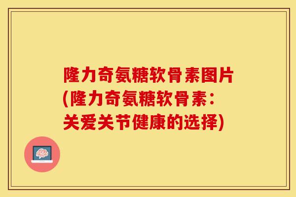 隆力奇氨糖软骨素图片(隆力奇氨糖软骨素：关爱关节健康的选择)