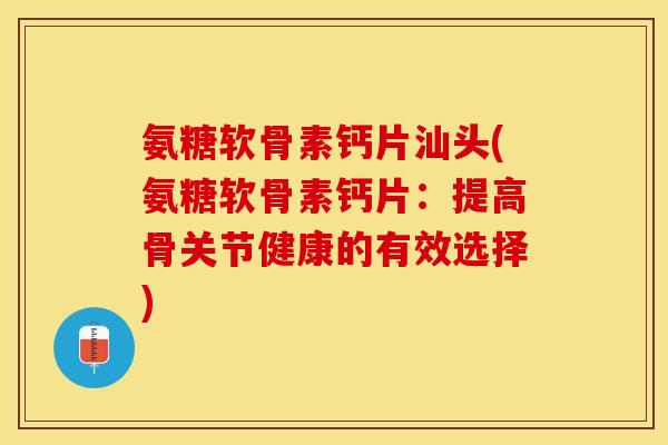 氨糖软骨素钙片汕头(氨糖软骨素钙片：提高骨关节健康的有效选择)