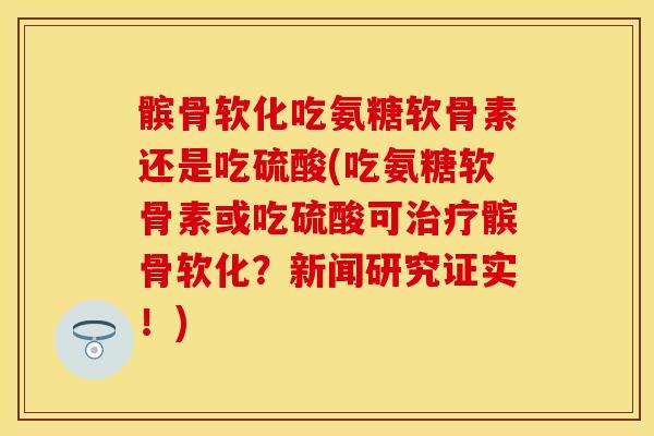 髌骨软化吃氨糖软骨素还是吃硫酸(吃氨糖软骨素或吃硫酸可治疗髌骨软化？新闻研究证实！)