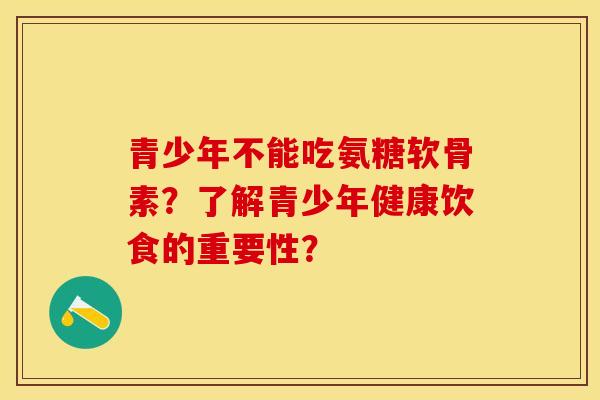 青少年不能吃氨糖软骨素？了解青少年健康饮食的重要性？