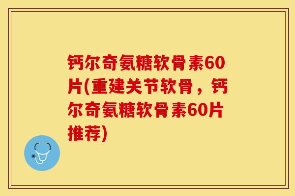 钙尔奇氨糖软骨素60片(重建关节软骨，钙尔奇氨糖软骨素60片推荐)