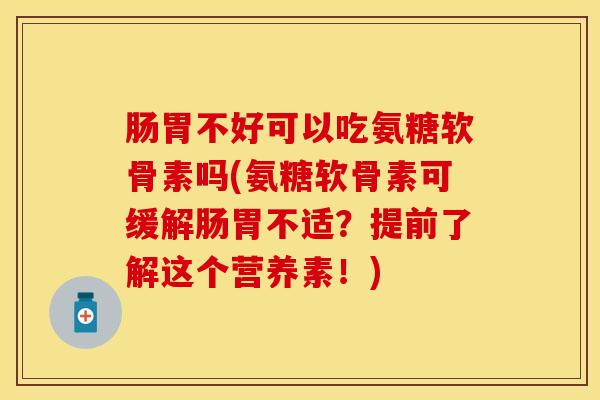 肠胃不好可以吃氨糖软骨素吗(氨糖软骨素可缓解肠胃不适？提前了解这个营养素！)