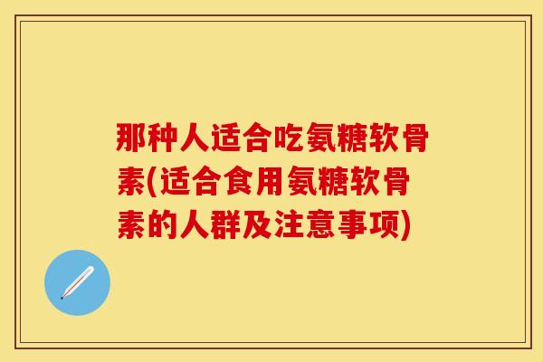 那种人适合吃氨糖软骨素(适合食用氨糖软骨素的人群及注意事项)