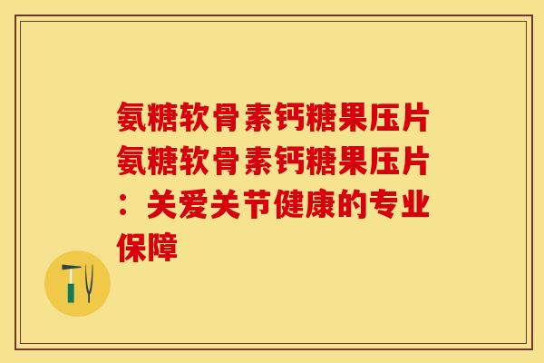 氨糖软骨素钙糖果压片氨糖软骨素钙糖果压片：关爱关节健康的专业保障-第1张图片-关节保镖