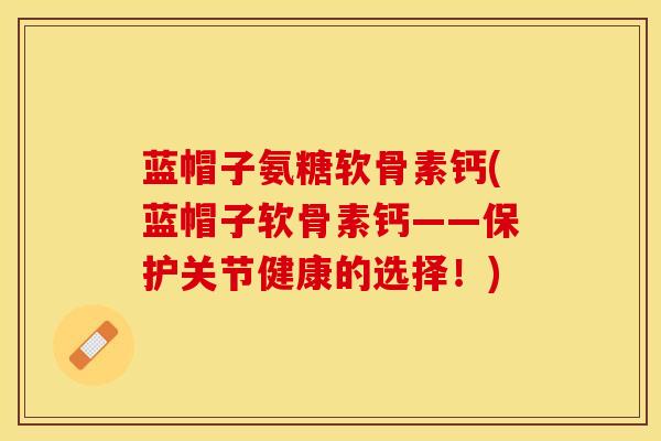 蓝帽子氨糖软骨素钙(蓝帽子软骨素钙——保护关节健康的选择！)-第1张图片-关节保镖