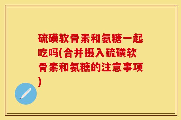 硫磺软骨素和氨糖一起吃吗(合并摄入硫磺软骨素和氨糖的注意事项)-第1张图片-关节保镖