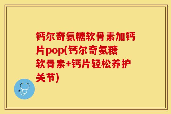钙尔奇氨糖软骨素加钙片pop(钙尔奇氨糖软骨素+钙片轻松养护关节)