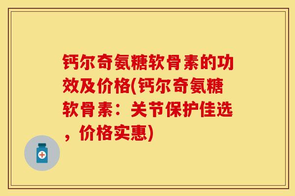 钙尔奇氨糖软骨素的功效及价格(钙尔奇氨糖软骨素：关节保护佳选，价格实惠)