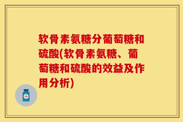 软骨素氨糖分葡萄糖和硫酸(软骨素氨糖、葡萄糖和硫酸的效益及作用分析)
