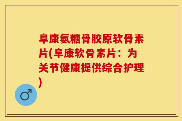 阜康氨糖骨胶原软骨素片(阜康软骨素片：为关节健康提供综合护理)