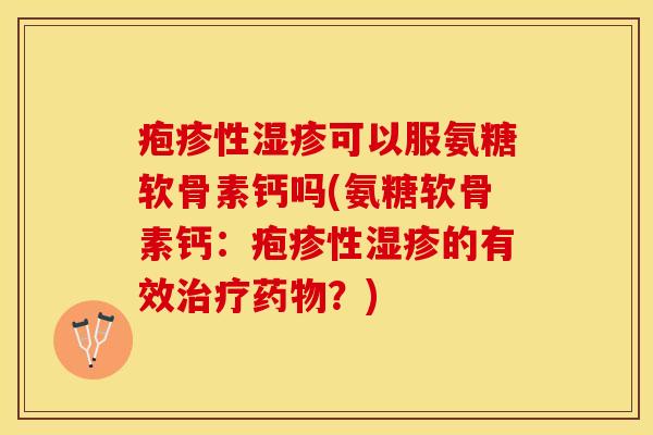 疱疹性湿疹可以服氨糖软骨素钙吗(氨糖软骨素钙：疱疹性湿疹的有效治疗药物？)