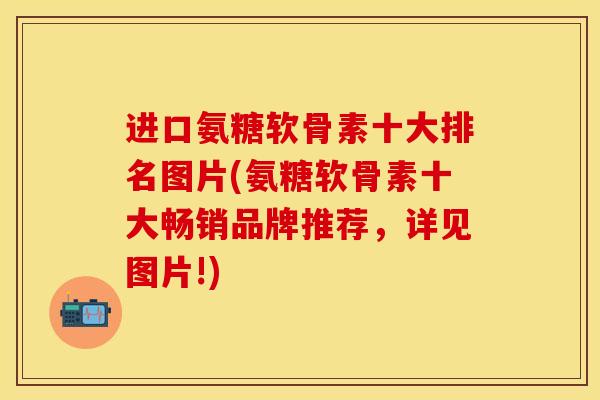 进口氨糖软骨素十大排名图片(氨糖软骨素十大畅销品牌推荐，详见图片!)