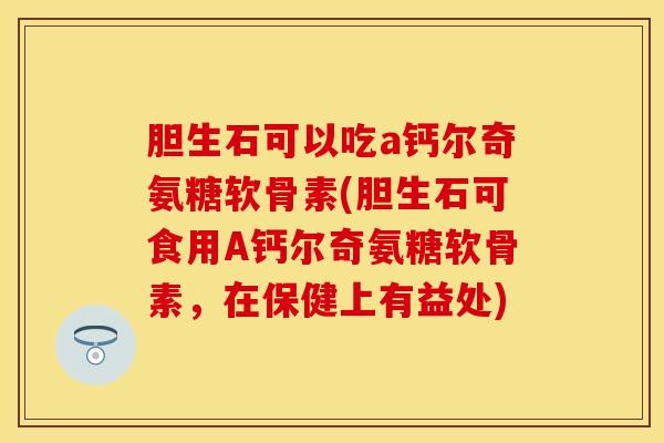 胆生石可以吃a钙尔奇氨糖软骨素(胆生石可食用A钙尔奇氨糖软骨素，在保健上有益处)