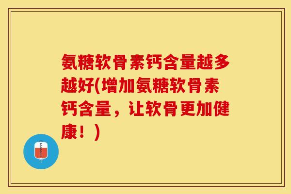 氨糖软骨素钙含量越多越好(增加氨糖软骨素钙含量，让软骨更加健康！)