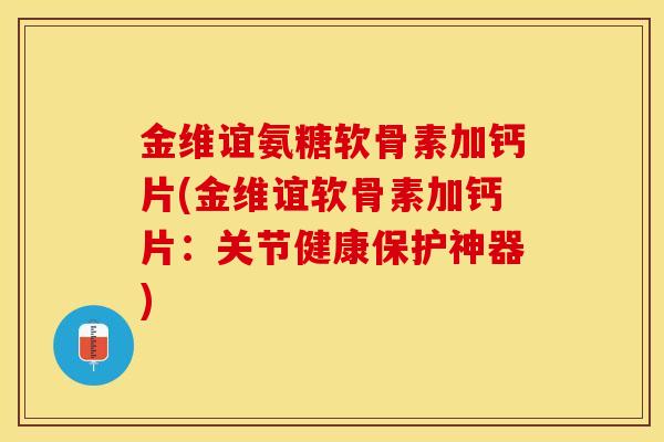 金维谊氨糖软骨素加钙片(金维谊软骨素加钙片：关节健康保护神器)