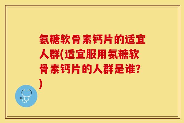 氨糖软骨素钙片的适宜人群(适宜服用氨糖软骨素钙片的人群是谁?)-第1张图片-关节保镖 氨糖软骨素钙片的适宜人群(适宜服用氨糖软骨素钙片的人群是谁?)-第1张图片-关节保镖