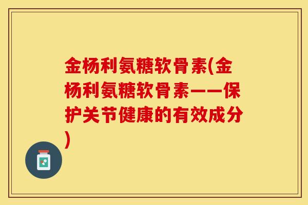 金杨利氨糖软骨素(金杨利氨糖软骨素——保护关节健康的有效成分)