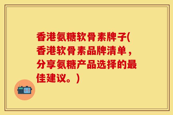 香港氨糖软骨素牌子(香港软骨素品牌清单，分享氨糖产品选择的最佳建议。)
