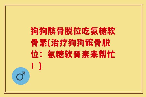 狗狗髌骨脱位吃氨糖软骨素(治疗狗狗髌骨脱位：氨糖软骨素来帮忙！)