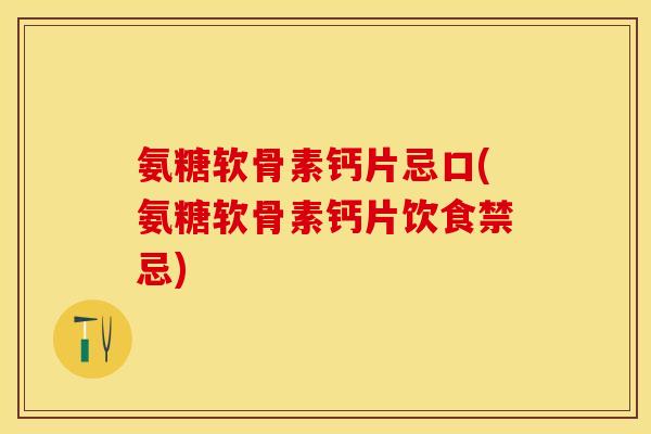 氨糖软骨素钙片忌口(氨糖软骨素钙片饮食禁忌)