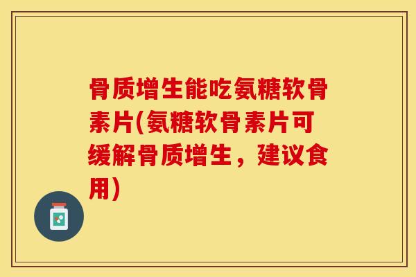 骨质增生能吃氨糖软骨素片(氨糖软骨素片可缓解骨质增生，建议食用)