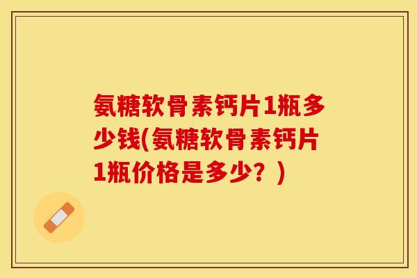 氨糖软骨素钙片1瓶多少钱(氨糖软骨素钙片1瓶价格是多少？)