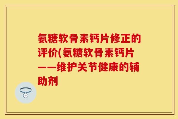氨糖软骨素钙片修正的评价(氨糖软骨素钙片——维护关节健康的辅助剂