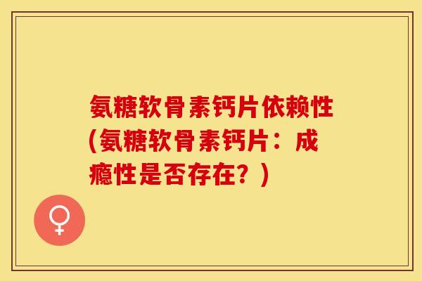 氨糖软骨素钙片依赖性(氨糖软骨素钙片：成瘾性是否存在？)
