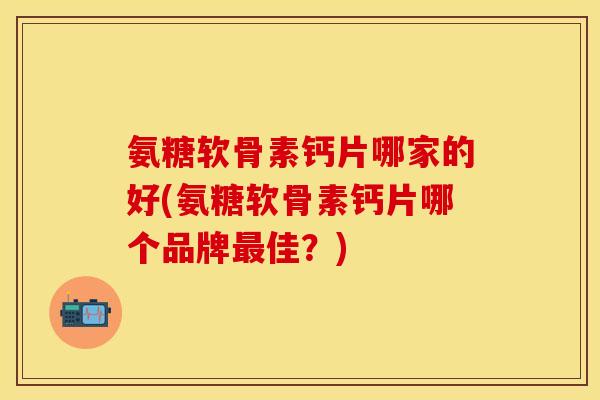 氨糖软骨素钙片哪家的好(氨糖软骨素钙片哪个品牌最佳？)