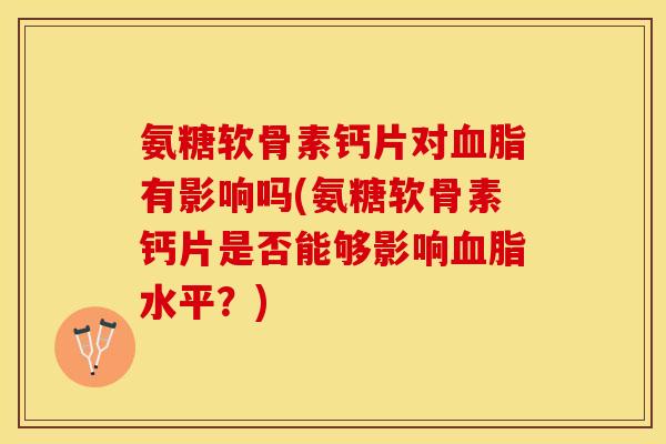 氨糖软骨素钙片对血脂有影响吗(氨糖软骨素钙片是否能够影响血脂水平？)
