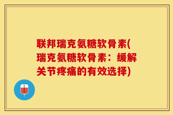 联邦瑞克氨糖软骨素(瑞克氨糖软骨素：缓解关节疼痛的有效选择)
