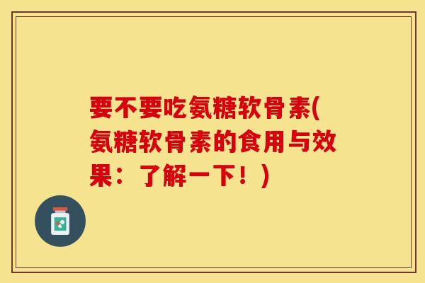 要不要吃氨糖软骨素(氨糖软骨素的食用与效果：了解一下！)