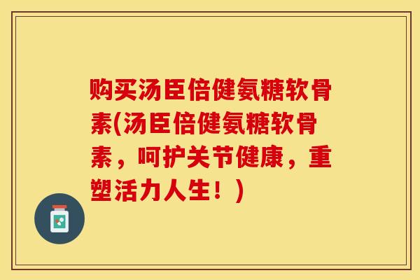 购买汤臣倍健氨糖软骨素(汤臣倍健氨糖软骨素，呵护关节健康，重塑活力人生！)