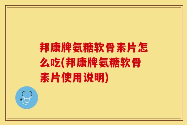 邦康牌氨糖软骨素片怎么吃(邦康牌氨糖软骨素片使用说明)