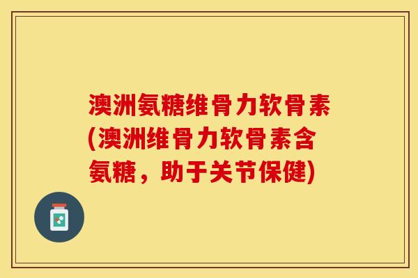 澳洲氨糖维骨力软骨素(澳洲维骨力软骨素含氨糖，助于关节保健)