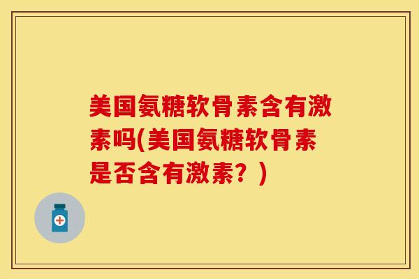 美国氨糖软骨素含有激素吗(美国氨糖软骨素是否含有激素？)