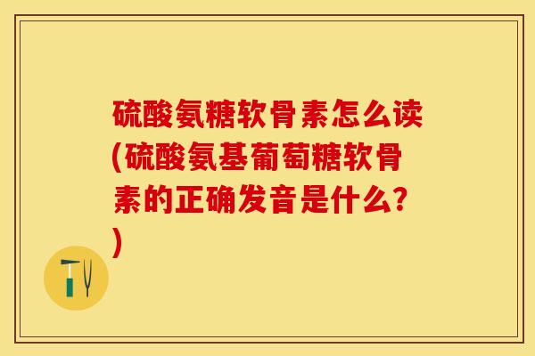 硫酸氨糖软骨素怎么读(硫酸氨基葡萄糖软骨素的正确发音是什么？)