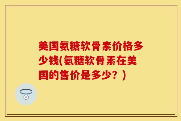 美国氨糖软骨素价格多少钱(氨糖软骨素在美国的售价是多少？)-第1张图片-关节保镖