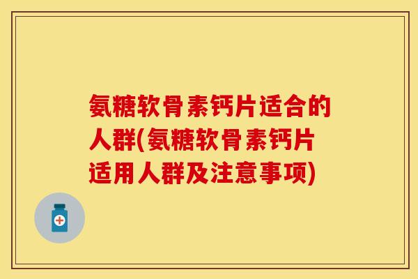 氨糖软骨素钙片适合的人群(氨糖软骨素钙片适用人群及注意事项)