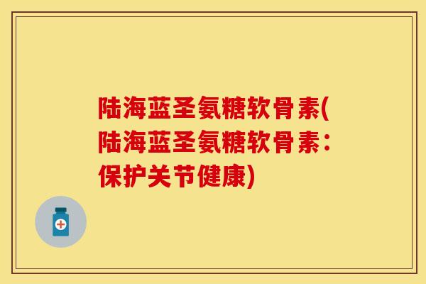 陆海蓝圣氨糖软骨素(陆海蓝圣氨糖软骨素：保护关节健康)