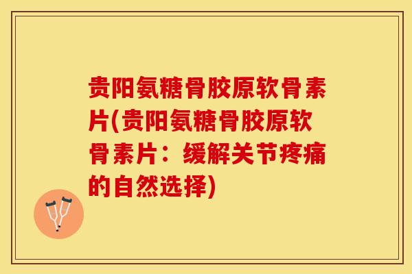 贵阳氨糖骨胶原软骨素片(贵阳氨糖骨胶原软骨素片：缓解关节疼痛的自然选择)