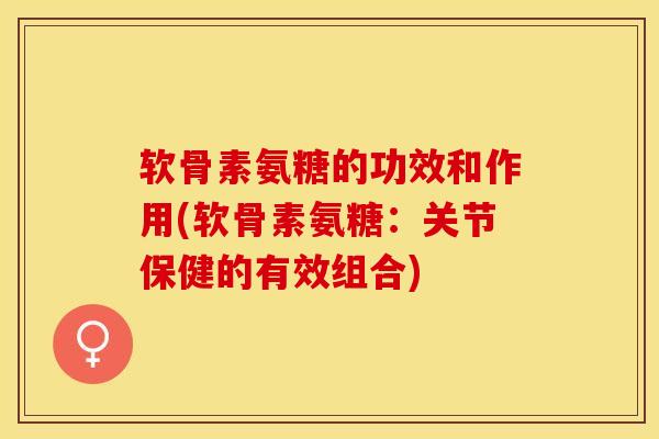 软骨素氨糖的功效和作用(软骨素氨糖：关节保健的有效组合)