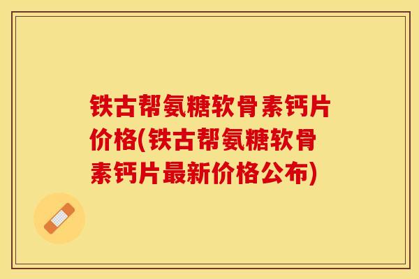 铁古帮氨糖软骨素钙片价格(铁古帮氨糖软骨素钙片最新价格公布)-第1张图片-关节保镖