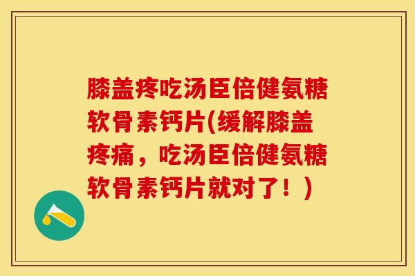 膝盖疼吃汤臣倍健氨糖软骨素钙片(缓解膝盖疼痛，吃汤臣倍健氨糖软骨素钙片就对了！)