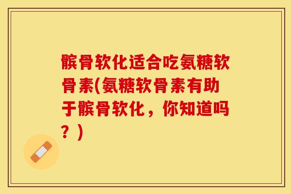 髌骨软化适合吃氨糖软骨素(氨糖软骨素有助于髌骨软化，你知道吗？)