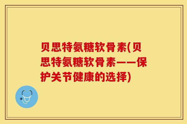 贝思特氨糖软骨素(贝思特氨糖软骨素——保护关节健康的选择)